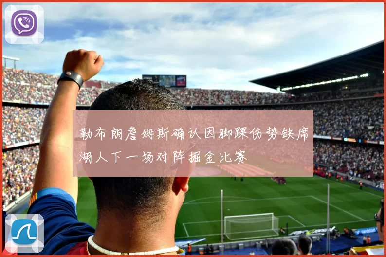 勒布朗詹姆斯确认因脚踝伤势缺席湖人下一场对阵掘金比赛