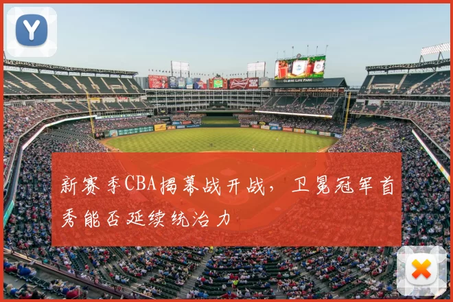 新赛季CBA揭幕战开战,卫冕冠军首秀能否延续统治力