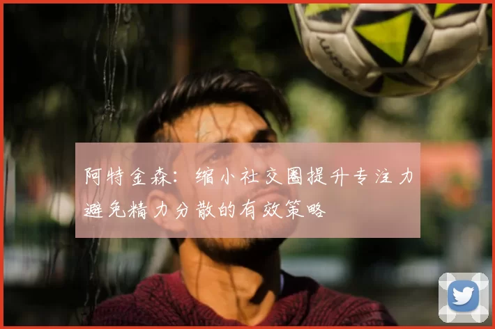阿特金森:缩小社交圈提升专注力避免精力分散的有效策略