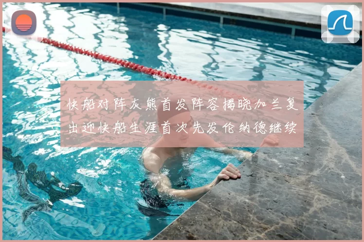 快船对阵灰熊首发阵容揭晓加兰复出迎快船生涯首次先发伦纳德继续出战