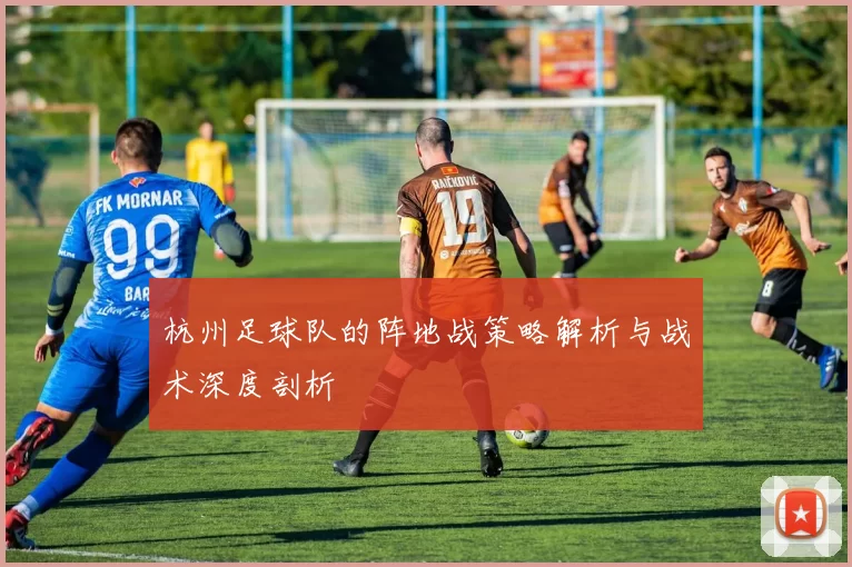 杭州足球队的阵地战策略解析与战术深度剖析