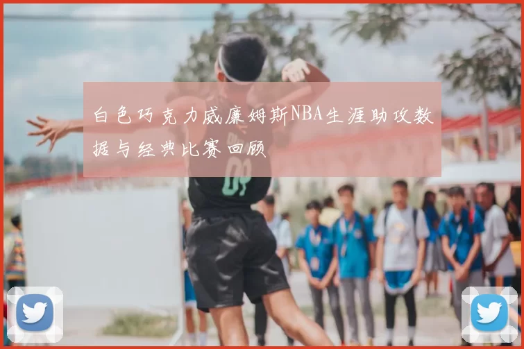 白色巧克力威廉姆斯NBA生涯助攻数据与经典比赛回顾