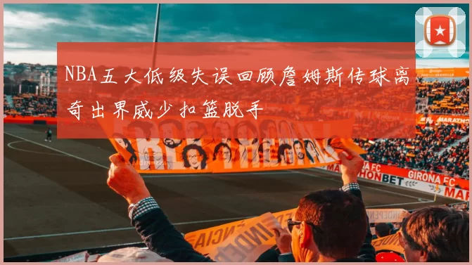 NBA五大低级失误回顾詹姆斯传球离奇出界威少扣篮脱手