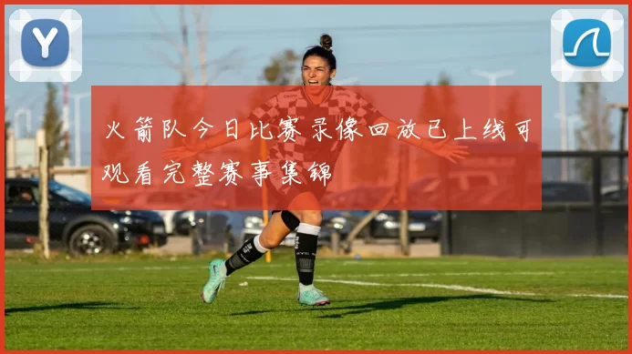 火箭队今日比赛录像回放已上线可观看完整赛事集锦