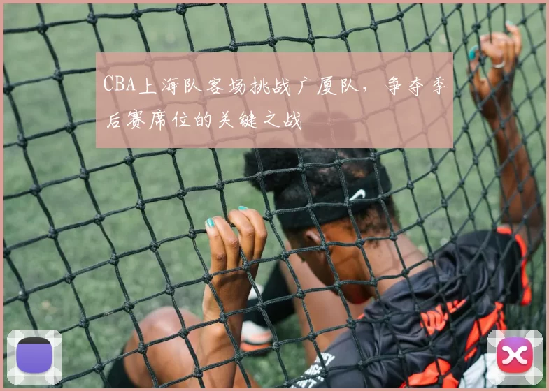 CBA上海队客场挑战广厦队，争夺季后赛席位的关键之战