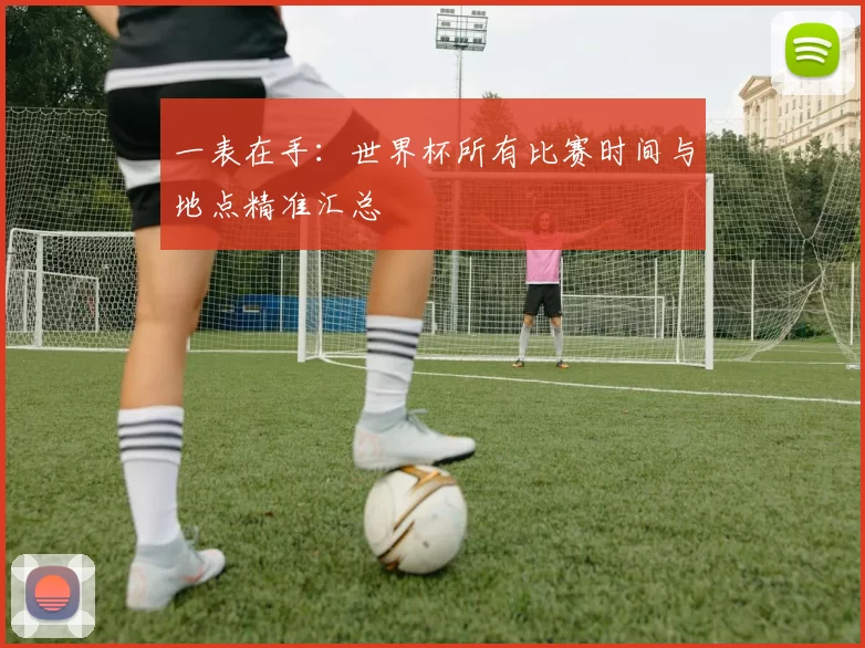 一表在手:世界杯所有比赛时间与地点精准汇总