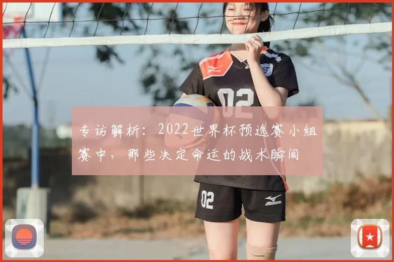 专访解析:2022世界杯预选赛小组赛中,那些决定命运的战术瞬间