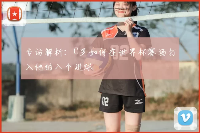 专访解析:C罗如何在世界杯赛场打入他的八个进球