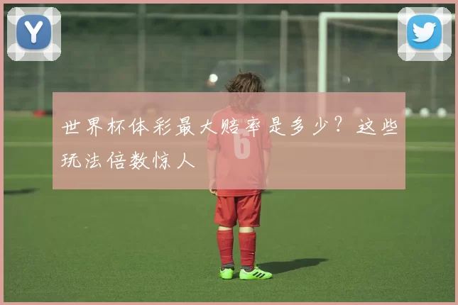 世界杯体彩最大赔率是多少？这些玩法倍数惊人