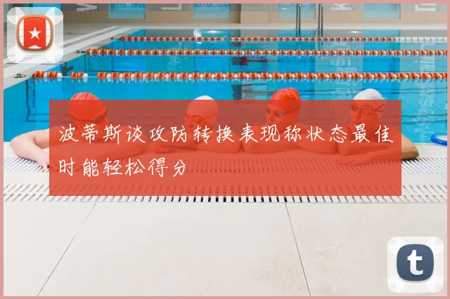 波蒂斯谈攻防转换表现称状态最佳时能轻松得分