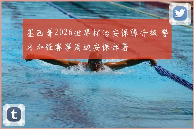 墨西哥2026世界杯治安保障升级 警方加强赛事周边安保部署
