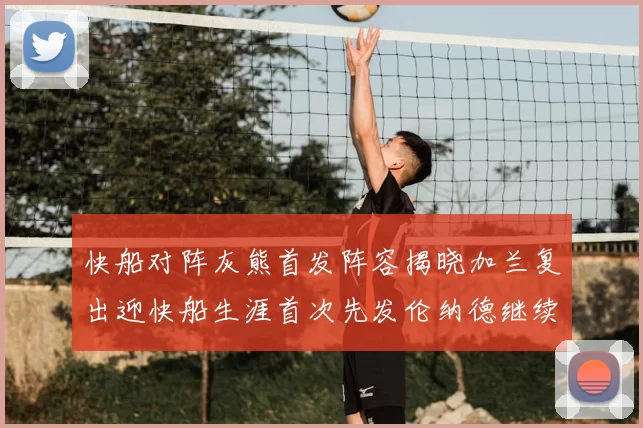 快船对阵灰熊首发阵容揭晓加兰复出迎快船生涯首次先发伦纳德继续出战