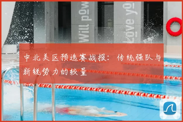 中北美区预选赛战报：传统强队与新锐势力的较量
