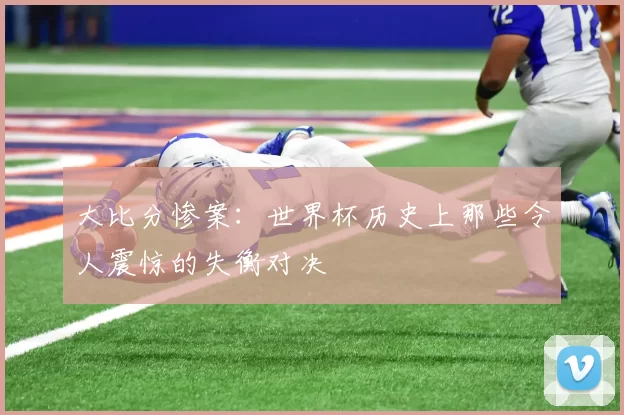 大比分惨案：世界杯历史上那些令人震惊的失衡对决