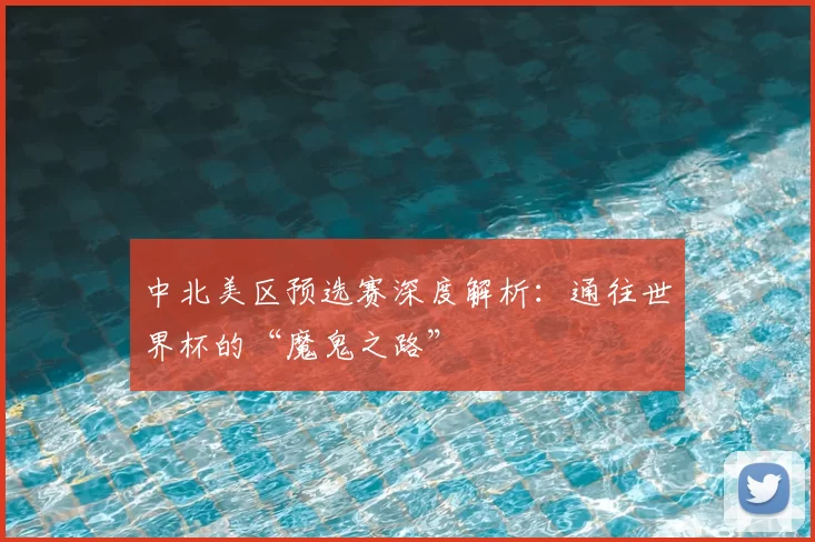 中北美区预选赛深度解析：通往世界杯的“魔鬼之路”