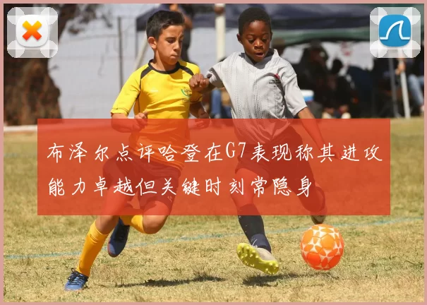 布泽尔点评哈登在G7表现称其进攻能力卓越但关键时刻常隐身
