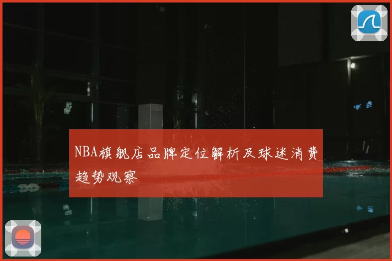 NBA旗舰店品牌定位解析及球迷消费趋势观察