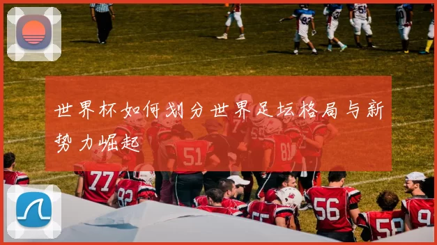 世界杯如何划分世界足坛格局与新势力崛起