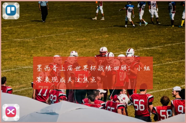 墨西哥上届世界杯战绩回顾:小组赛表现成关注焦点