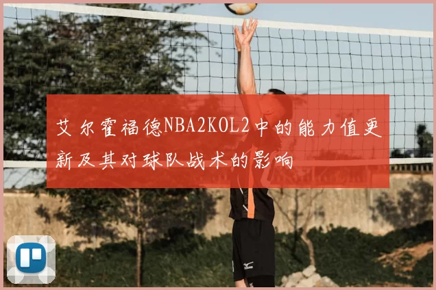 艾尔霍福德NBA2KOL2中的能力值更新及其对球队战术的影响