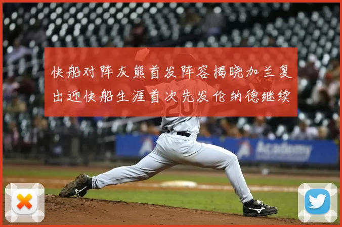 快船对阵灰熊首发阵容揭晓加兰复出迎快船生涯首次先发伦纳德继续出战