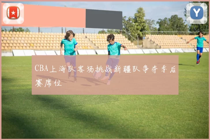 CBA上海队客场挑战新疆队争夺季后赛席位