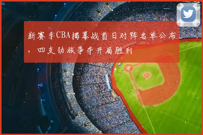新赛季CBA揭幕战首日对阵名单公布，四支劲旅争夺开局胜利
