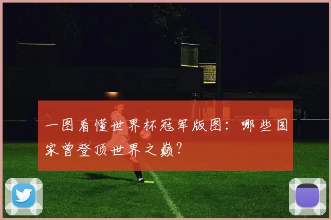 一图看懂世界杯冠军版图:哪些国家曾登顶世界之巅?