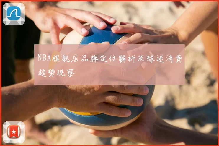NBA旗舰店品牌定位解析及球迷消费趋势观察