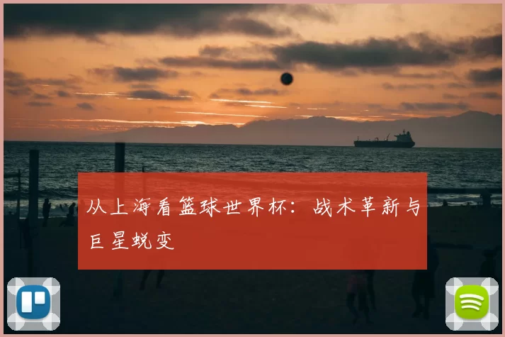 从上海看篮球世界杯：战术革新与巨星蜕变
