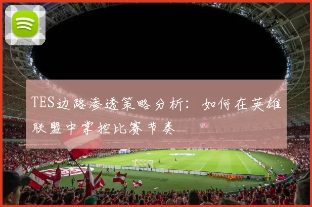 TES边路渗透策略分析:如何在英雄联盟中掌控比赛节奏