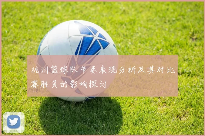 杭州篮球队节奏表现分析及其对比赛胜负的影响探讨