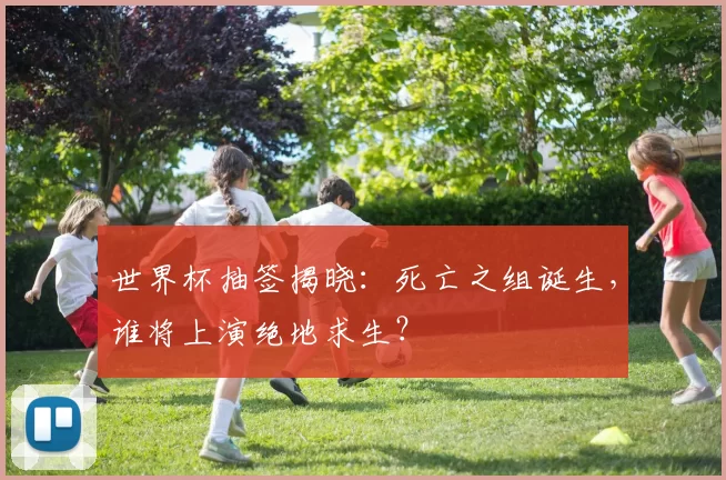 世界杯抽签揭晓:死亡之组诞生,谁将上演绝地求生?