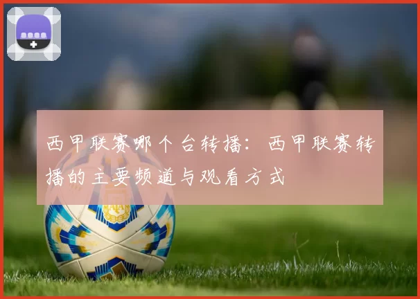 西甲联赛哪个台转播：西甲联赛转播的主要频道与观看方式