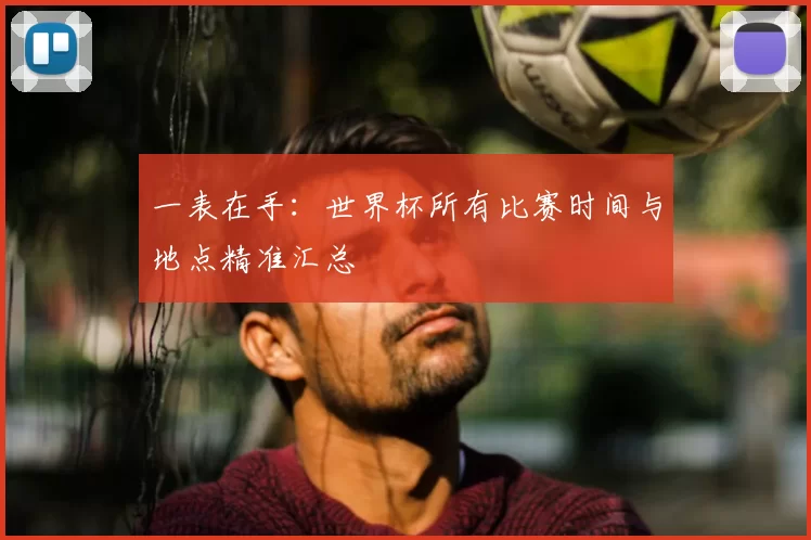一表在手:世界杯所有比赛时间与地点精准汇总