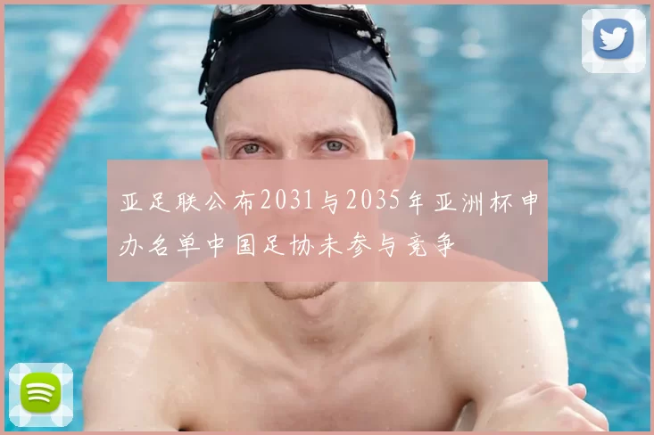 亚足联公布2031与2035年亚洲杯申办名单中国足协未参与竞争