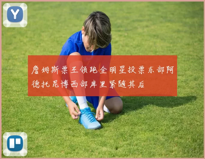 詹姆斯票王领跑全明星投票东部阿德托昆博西部库里紧随其后