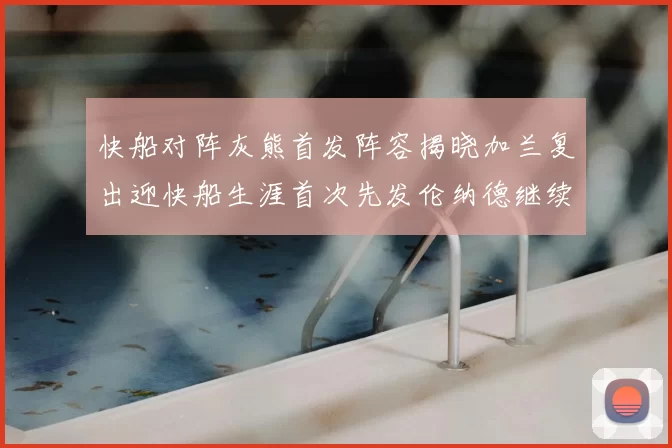 快船对阵灰熊首发阵容揭晓加兰复出迎快船生涯首次先发伦纳德继续出战