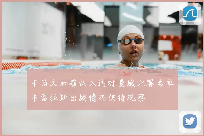 卡马文加确认入选对曼城比赛名单卡雷拉斯出战情况仍待观察