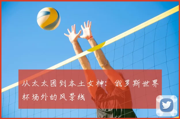 从太太团到本土女神:俄罗斯世界杯场外的风景线
