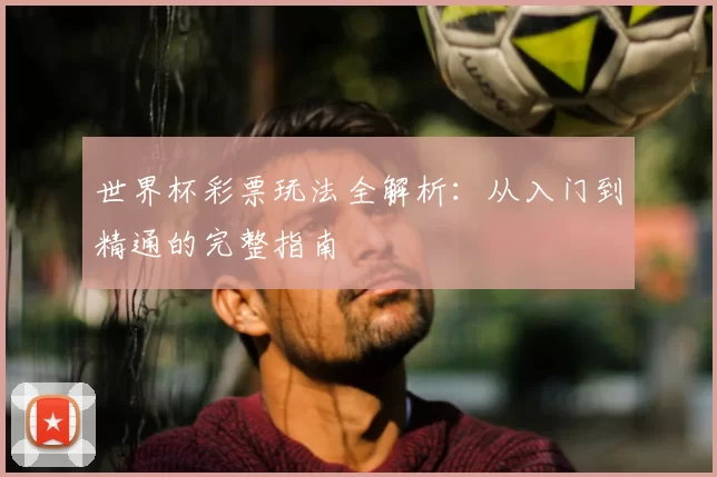 世界杯彩票玩法全解析：从入门到精通的完整指南
