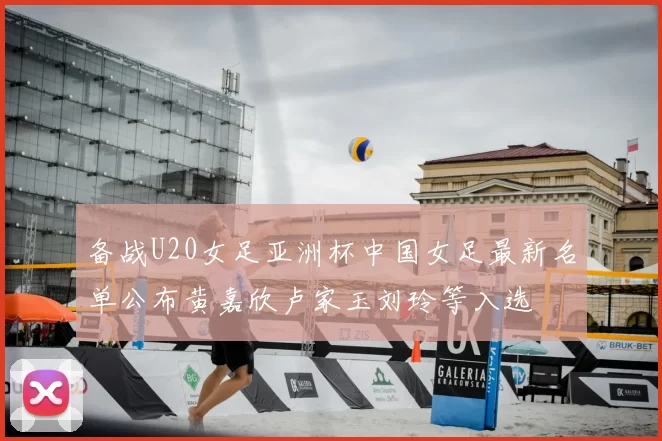 备战U20女足亚洲杯中国女足最新名单公布黄嘉欣卢家玉刘玲等入选