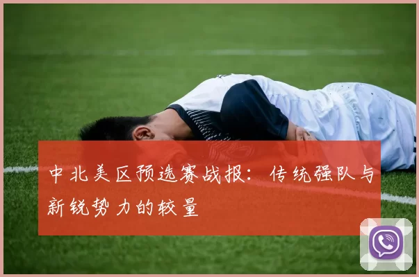 中北美区预选赛战报：传统强队与新锐势力的较量