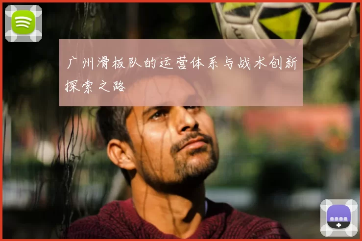 广州滑板队的运营体系与战术创新探索之路