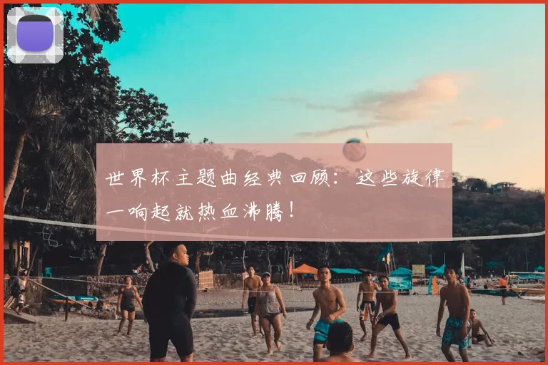 世界杯主题曲经典回顾：这些旋律一响起就热血沸腾！