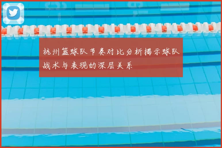 杭州篮球队节奏对比分析揭示球队战术与表现的深层关系