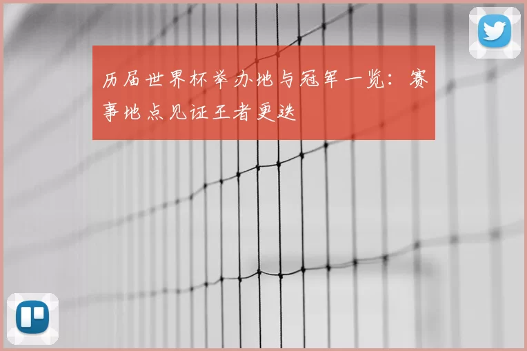 历届世界杯举办地与冠军一览：赛事地点见证王者更迭