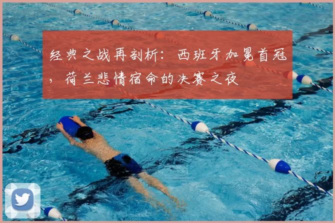 经典之战再剖析：西班牙加冕首冠，荷兰悲情宿命的决赛之夜