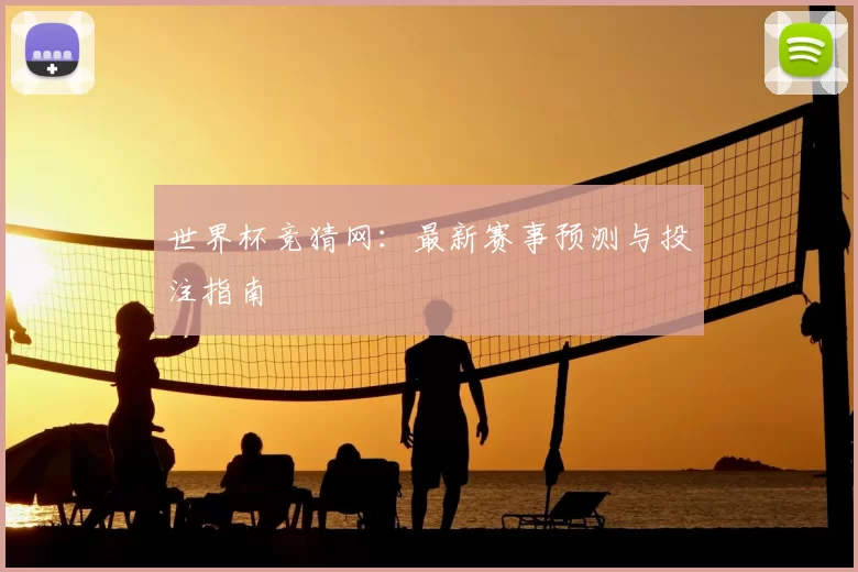 世界杯竞猜网：最新赛事预测与投注指南