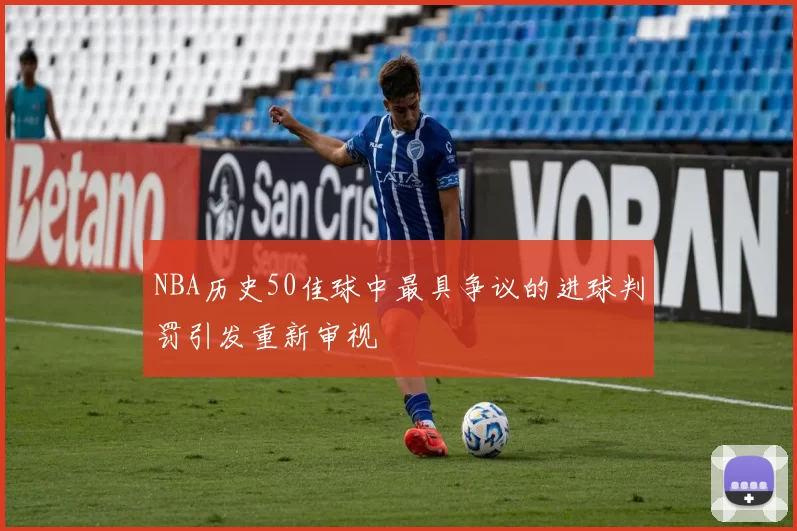 NBA历史50佳球中最具争议的进球判罚引发重新审视